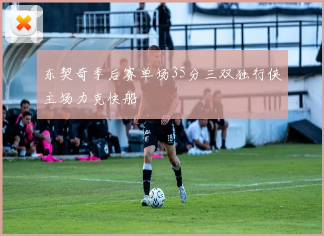 东契奇季后赛单场35分三双独行侠主场力克快船