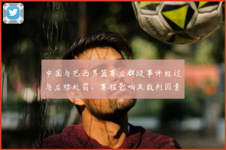 中国与巴西男篮赛后群殴事件经过与后续处罚、赛程影响及裁判因素分析