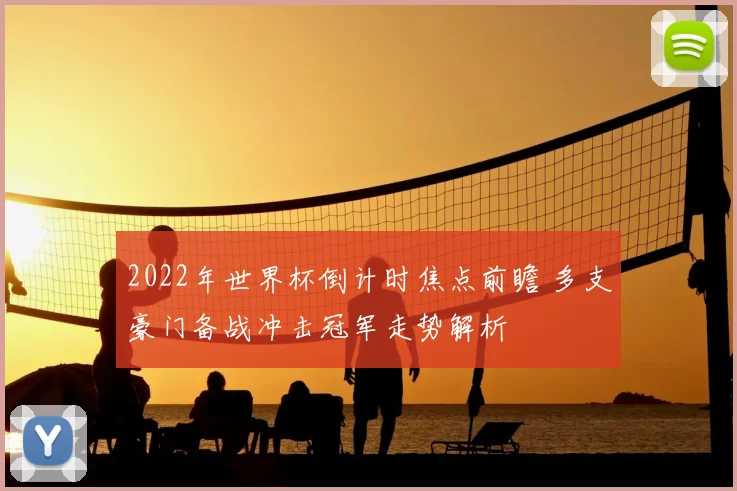 2022年世界杯倒计时焦点前瞻 多支豪门备战冲击冠军走势解析