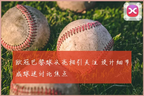 欧冠巴黎球衣亮相引关注 设计细节成球迷讨论焦点