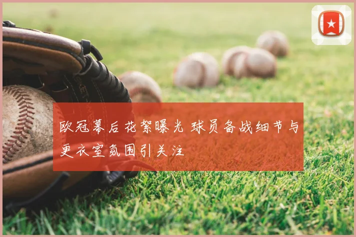 欧冠幕后花絮曝光 球员备战细节与更衣室氛围引关注