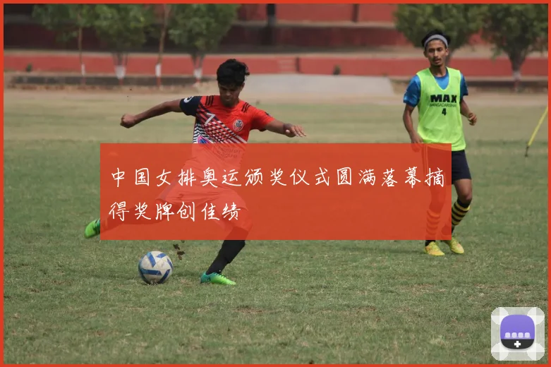 中国女排奥运颁奖仪式圆满落幕摘得奖牌创佳绩