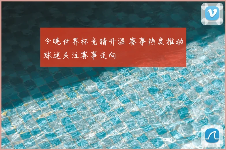 今晚世界杯竞猜升温 赛事热度推动球迷关注赛事走向