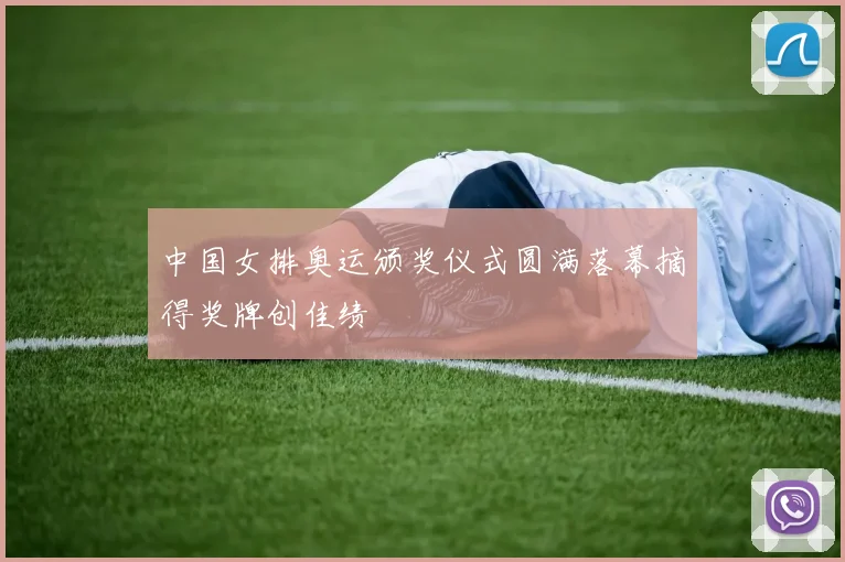 中国女排奥运颁奖仪式圆满落幕摘得奖牌创佳绩