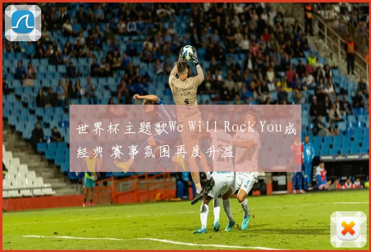 世界杯主题歌We Will Rock You成经典 赛事氛围再度升温