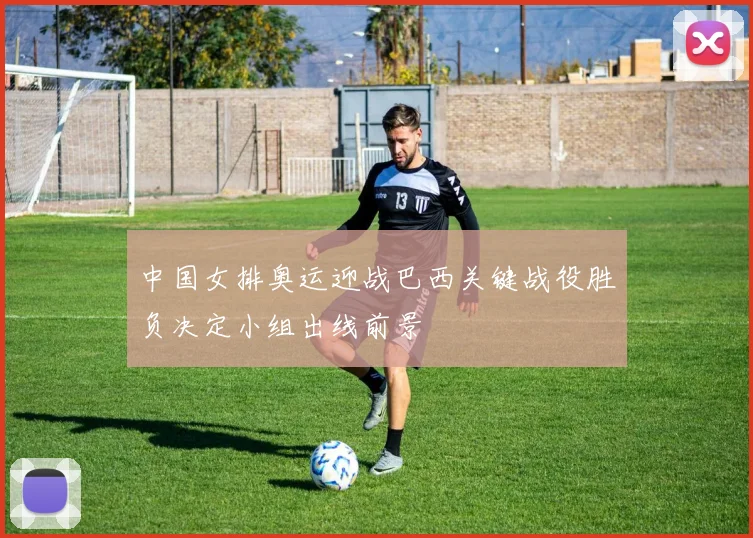 中国女排奥运迎战巴西关键战役胜负决定小组出线前景