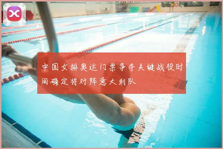 中国女排奥运门票争夺关键战役时间确定将对阵意大利队