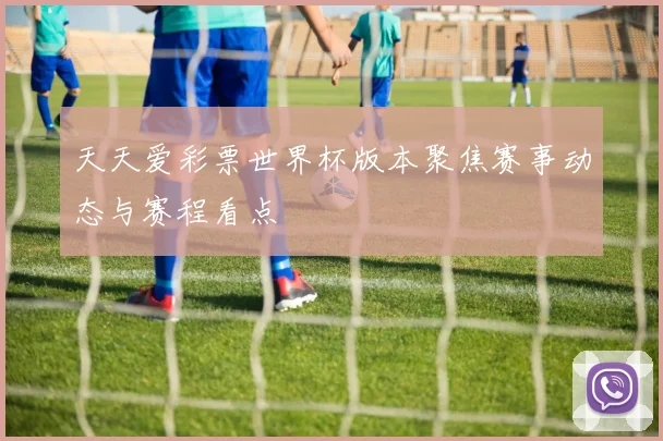 天天爱彩票世界杯版本聚焦赛事动态与赛程看点
