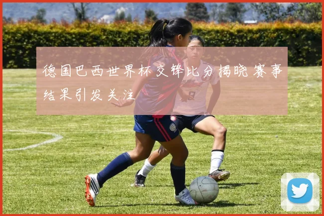 德国巴西世界杯交锋比分揭晓 赛事结果引发关注