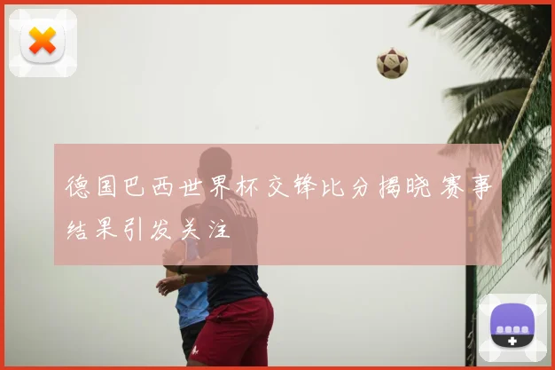 德国巴西世界杯交锋比分揭晓 赛事结果引发关注