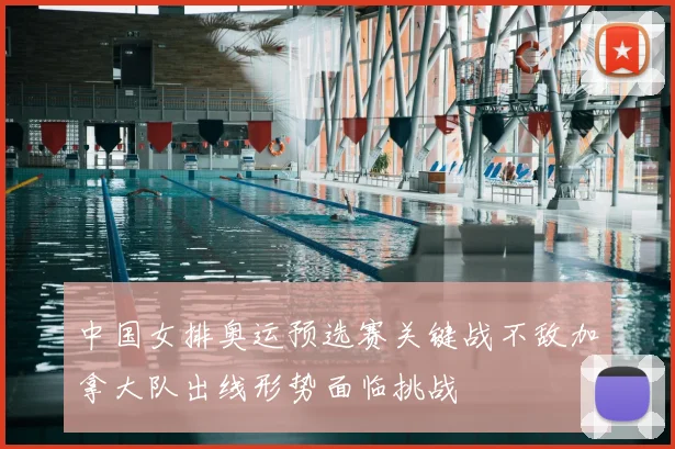 中国女排奥运预选赛关键战不敌加拿大队出线形势面临挑战
