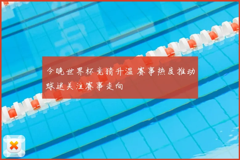今晚世界杯竞猜升温 赛事热度推动球迷关注赛事走向