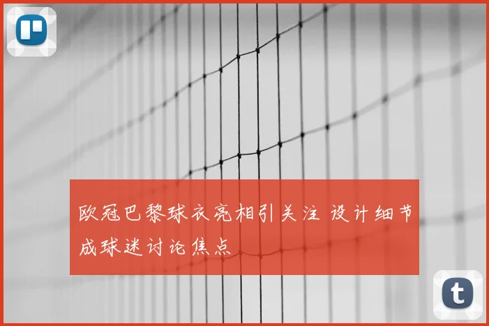 欧冠巴黎球衣亮相引关注 设计细节成球迷讨论焦点