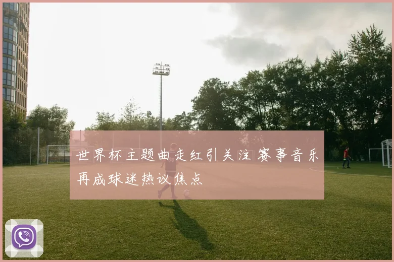 世界杯主题曲走红引关注 赛事音乐再成球迷热议焦点