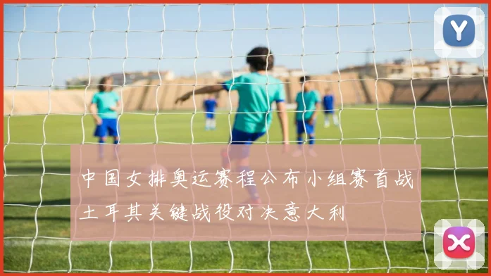 中国女排奥运赛程公布小组赛首战土耳其关键战役对决意大利