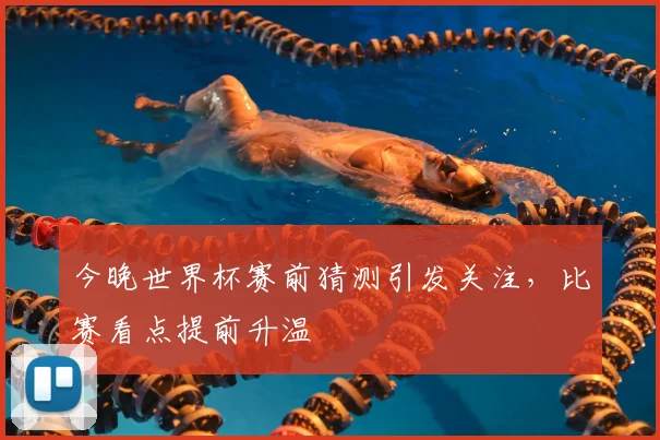 今晚世界杯赛前猜测引发关注，比赛看点提前升温