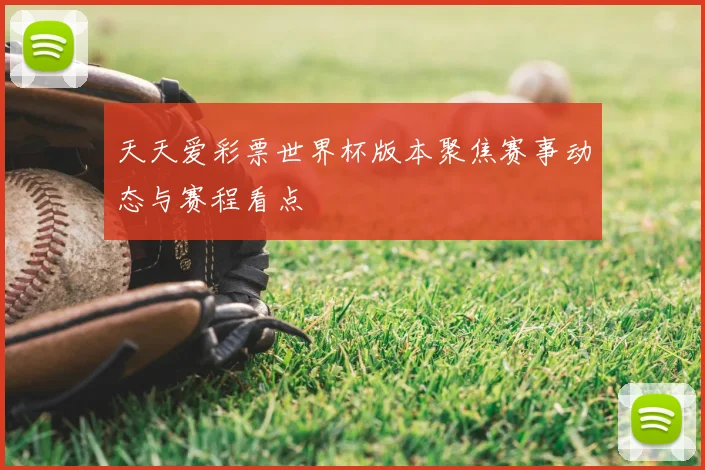 天天爱彩票世界杯版本聚焦赛事动态与赛程看点