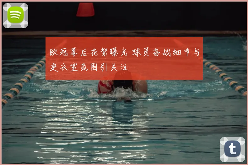 欧冠幕后花絮曝光 球员备战细节与更衣室氛围引关注