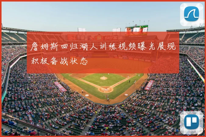 詹姆斯回归湖人训练视频曝光展现积极备战状态