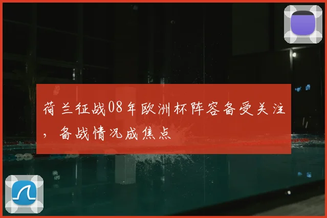 荷兰征战08年欧洲杯阵容备受关注，备战情况成焦点