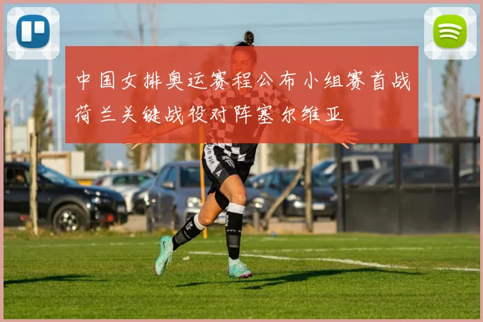 中国女排奥运赛程公布小组赛首战荷兰关键战役对阵塞尔维亚